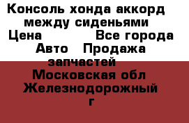 Консоль хонда аккорд 7 между сиденьями › Цена ­ 1 999 - Все города Авто » Продажа запчастей   . Московская обл.,Железнодорожный г.